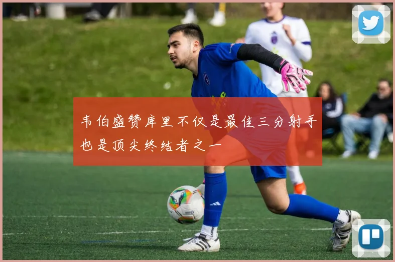 韦伯盛赞库里不仅是最佳三分射手也是顶尖终结者之一