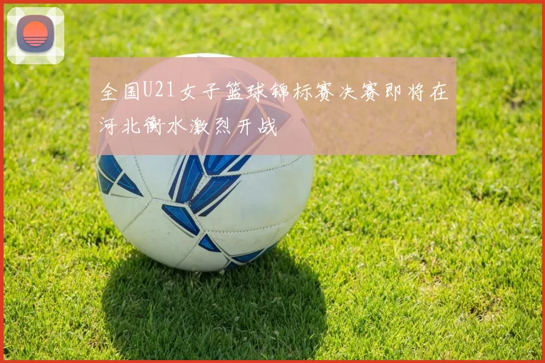 全国U21女子篮球锦标赛决赛即将在河北衡水激烈开战