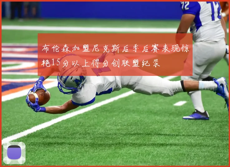布伦森加盟尼克斯后季后赛表现惊艳15分以上得分创联盟纪录