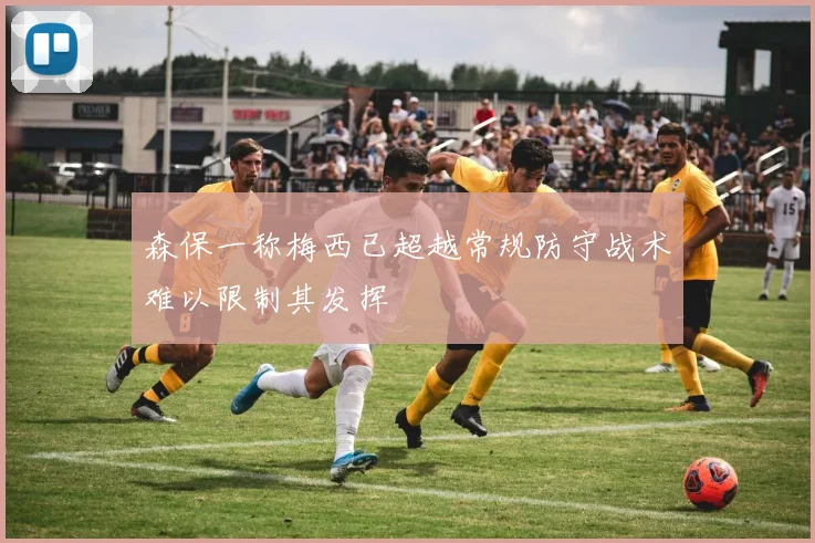 森保一称梅西已超越常规防守战术难以限制其发挥