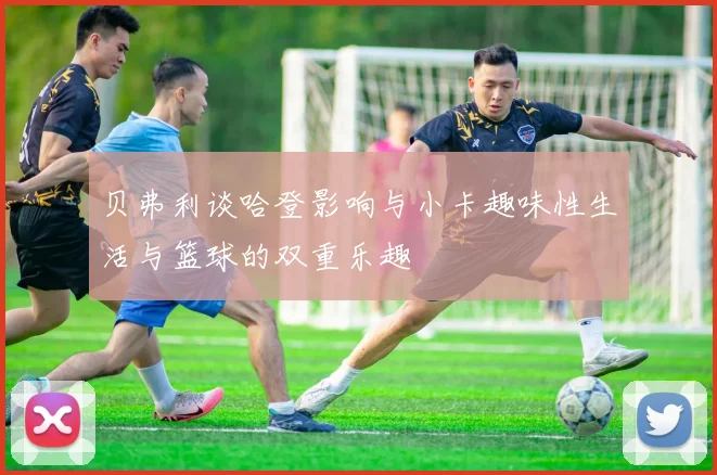 贝弗利谈哈登影响与小卡趣味性生活与篮球的双重乐趣