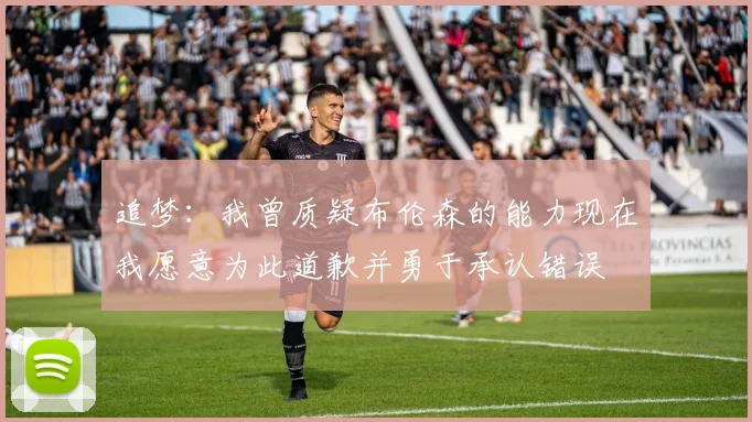 追梦：我曾质疑布伦森的能力现在我愿意为此道歉并勇于承认错误