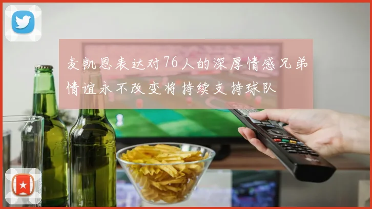 麦凯恩表达对76人的深厚情感兄弟情谊永不改变将持续支持球队
