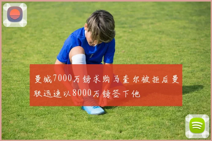 曼城7000万镑求购马奎尔被拒后曼联迅速以8000万镑签下他