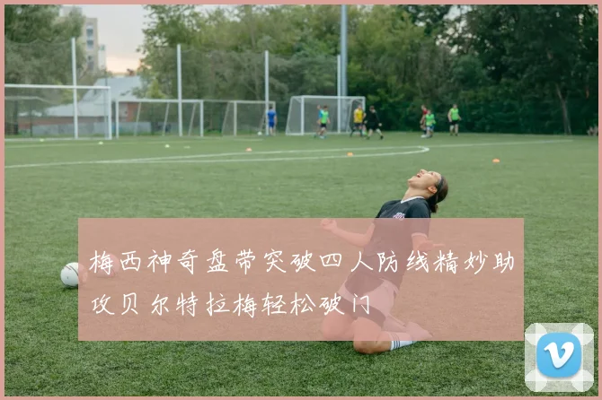 梅西神奇盘带突破四人防线精妙助攻贝尔特拉梅轻松破门