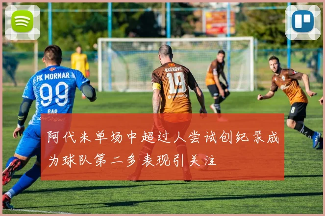 阿代米单场中超过人尝试创纪录成为球队第二多表现引关注