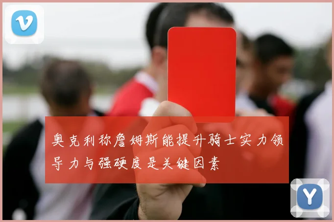 奥克利称詹姆斯能提升骑士实力领导力与强硬度是关键因素