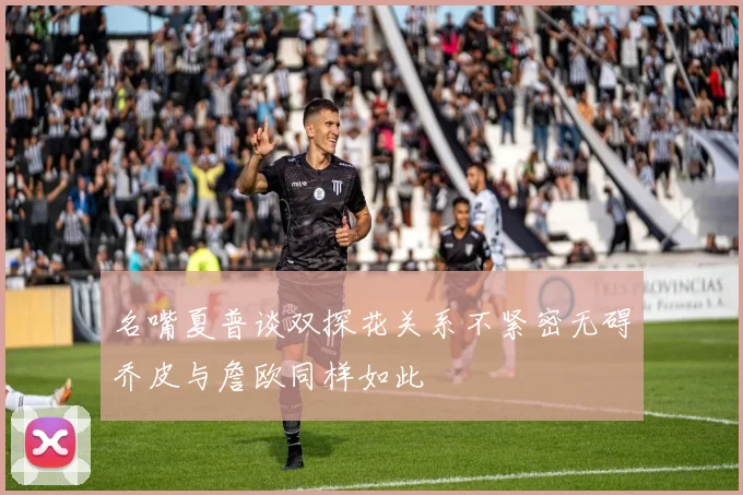 名嘴夏普谈双探花关系不紧密无碍乔皮与詹欧同样如此