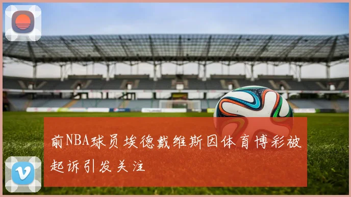 前NBA球员埃德戴维斯因体育博彩被起诉引发关注