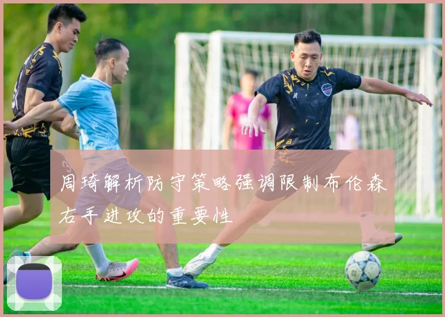周琦解析防守策略强调限制布伦森右手进攻的重要性
