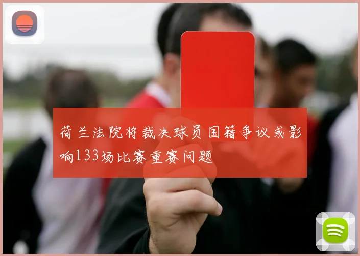 荷兰法院将裁决球员国籍争议或影响133场比赛重赛问题