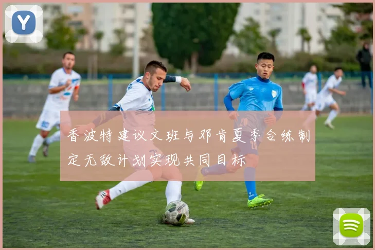 香波特建议文班与邓肯夏季合练制定无敌计划实现共同目标