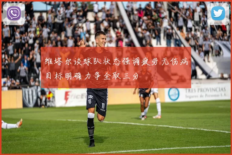 维塔尔谈球队状态强调疲劳无伤病目标明确力争全取三分