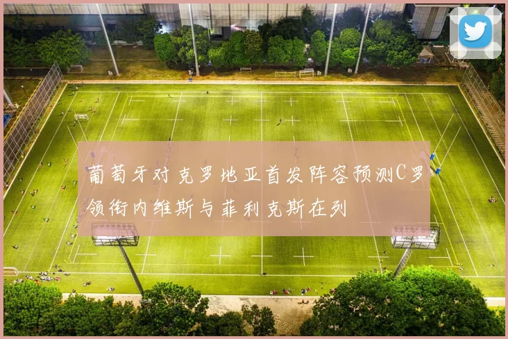 葡萄牙对克罗地亚首发阵容预测C罗领衔内维斯与菲利克斯在列