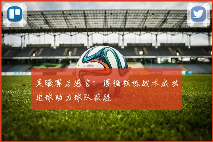 吴曦赛后感言：遵循教练战术成功进球助力球队获胜