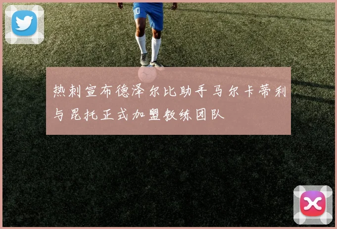 热刺宣布德泽尔比助手马尔卡蒂利与昆托正式加盟教练团队