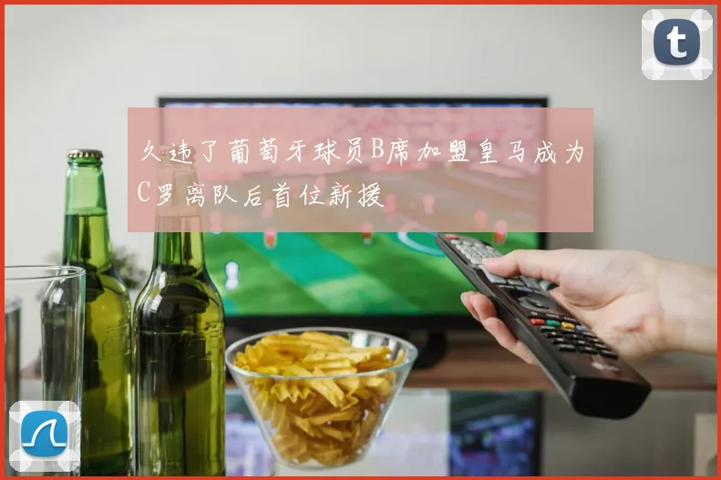 久违了葡萄牙球员B席加盟皇马成为C罗离队后首位新援