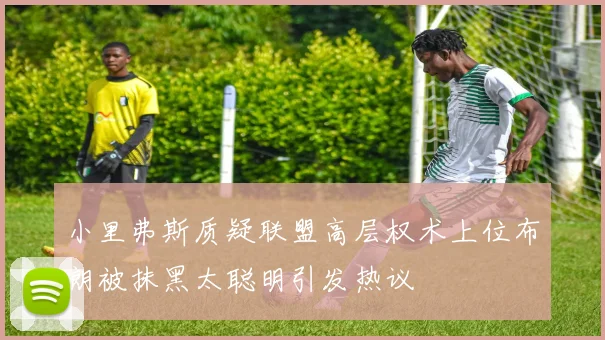 小里弗斯质疑联盟高层权术上位布朗被抹黑太聪明引发热议