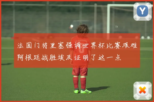 法国门将里塞强调世界杯比赛艰难阿根廷战胜埃及证明了这一点
