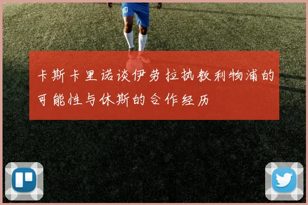 卡斯卡里诺谈伊劳拉执教利物浦的可能性与休斯的合作经历