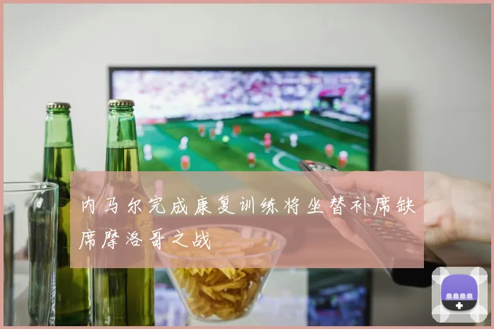 内马尔完成康复训练将坐替补席缺席摩洛哥之战