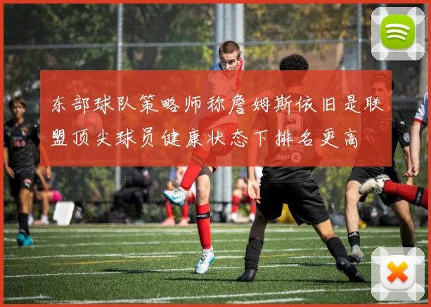 东部球队策略师称詹姆斯依旧是联盟顶尖球员健康状态下排名更高