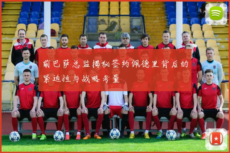 前巴萨总监揭秘签约佩德里背后的紧迫性与战略考量