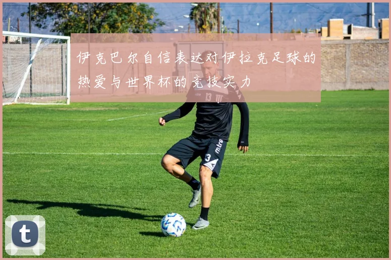 伊克巴尔自信表达对伊拉克足球的热爱与世界杯的竞技实力