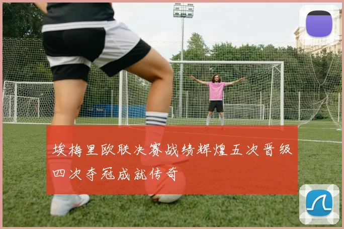 埃梅里欧联决赛战绩辉煌五次晋级四次夺冠成就传奇