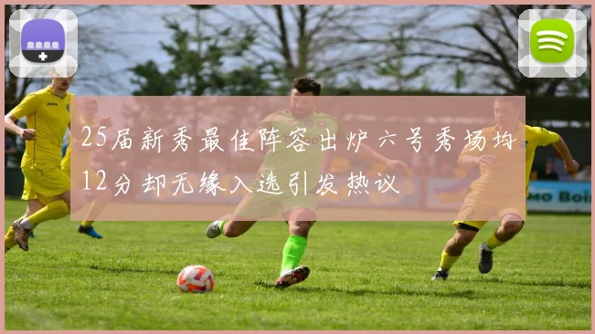 25届新秀最佳阵容出炉六号秀场均12分却无缘入选引发热议