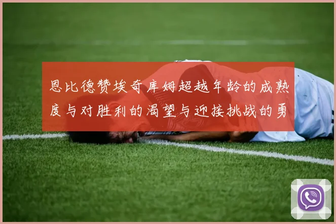 恩比德赞埃奇库姆超越年龄的成熟度与对胜利的渴望与迎接挑战的勇气