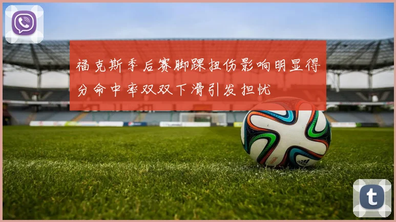 福克斯季后赛脚踝扭伤影响明显得分命中率双双下滑引发担忧