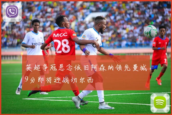 英超争冠悬念依旧阿森纳领先曼城9分即将迎战切尔西